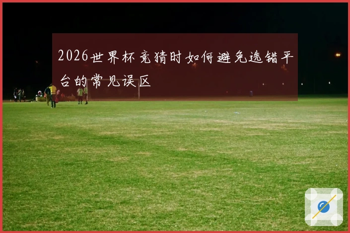 2026世界杯竞猜时如何避免选错平台的常见误区