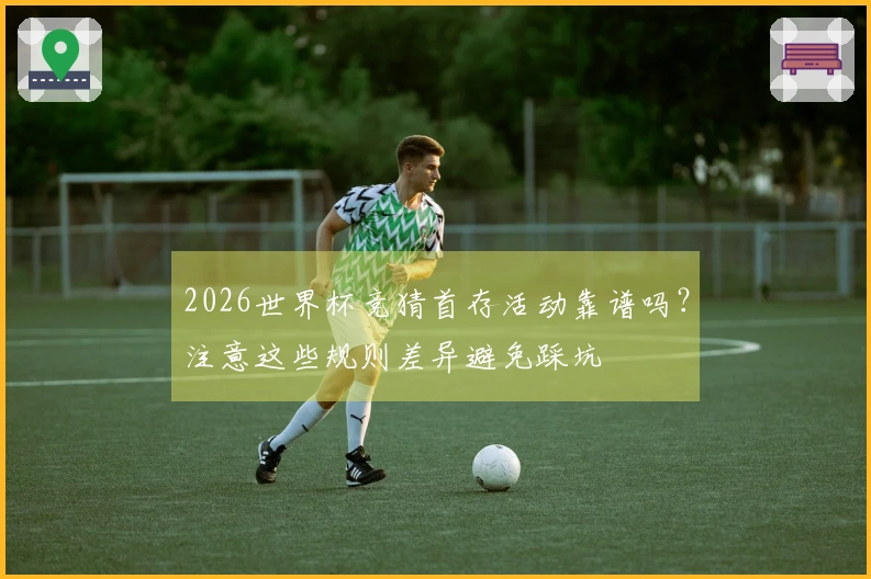 2026世界杯竞猜首存活动靠谱吗？注意这些规则差异避免踩坑