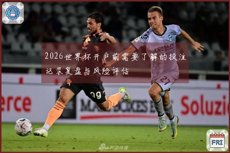 2026世界杯开户前需要了解的投注记录复盘与风险评估