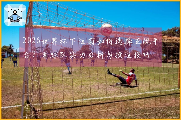 2026世界杯下注前如何选择正规平台？看球队实力分析与投注技巧